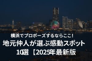 横浜でプロポーズするならここ！地元仲人が選ぶ感動スポット10選【2025年最新版】
